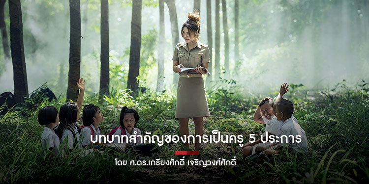 บทบาทสำคัญของการเป็นครู 5 ประการ โดย ศ.ดร.เกรียงศักดิ์ เจริญวงศ์ศักดิ์
